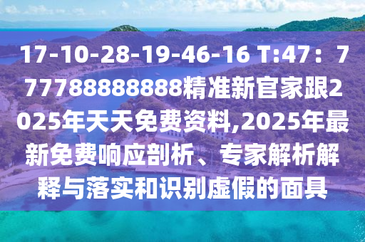 17-10-28-19-46-16 T:47：777788888888精準(zhǔn)新官家跟2025年天天免費(fèi)資料,2025年最新免費(fèi)響應(yīng)剖析、專家解析解釋與落實(shí)和識別虛假的面具