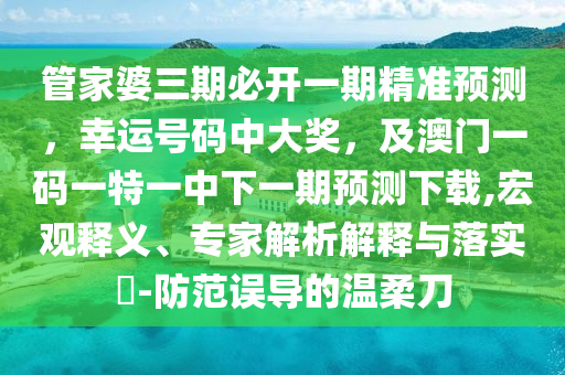 管家婆三期必開一期精準(zhǔn)預(yù)測，幸運(yùn)號碼中大獎，及澳門一碼一特一中下一期預(yù)測下載,宏觀釋義、專家解析解釋與落實(shí)?-防范誤導(dǎo)的溫柔刀