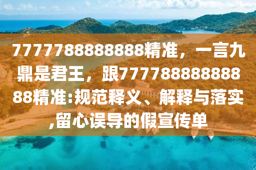 7777788888888精準(zhǔn)，一言九鼎是君王，跟77778888888888精準(zhǔn):規(guī)范釋義、解釋與落實(shí),留心誤導(dǎo)的假宣傳單