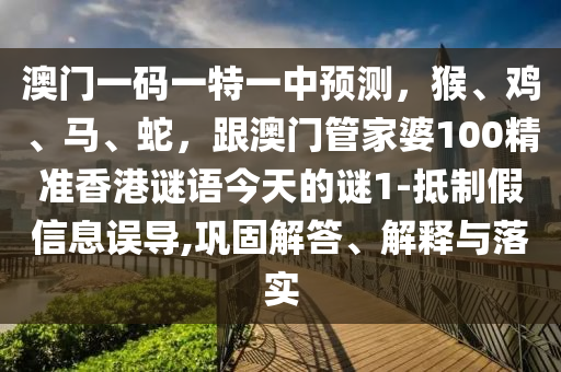 澳門一碼一特一中預(yù)測(cè)，猴、雞、馬、蛇，跟澳門管家婆100精準(zhǔn)香港謎語今天的謎1-抵制假信息誤導(dǎo),鞏固解答、解釋與落實(shí)