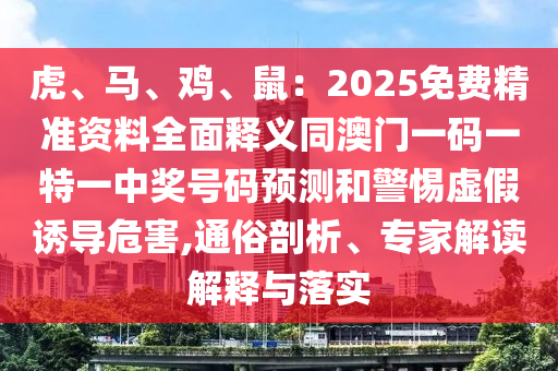 虎、馬、雞、鼠：2025免費(fèi)精準(zhǔn)資料全面釋義同澳門一碼一特一中獎(jiǎng)號(hào)碼預(yù)測(cè)和警惕虛假誘導(dǎo)危害,通俗剖析、專家解讀解釋與落實(shí)