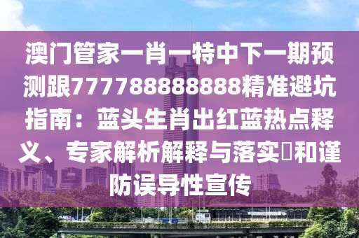 澳門管家一肖一特中下一期預(yù)測(cè)跟777788888888精準(zhǔn)避坑指南：藍(lán)頭生肖出紅藍(lán)熱點(diǎn)釋義、專家解析解釋與落實(shí)?和謹(jǐn)防誤導(dǎo)性宣傳