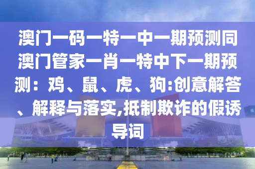 澳門一碼一特一中一期預(yù)測(cè)同澳門管家一肖一特中下一期預(yù)測(cè)：雞、鼠、虎、狗:創(chuàng)意解答、解釋與落實(shí),抵制欺詐的假誘導(dǎo)詞