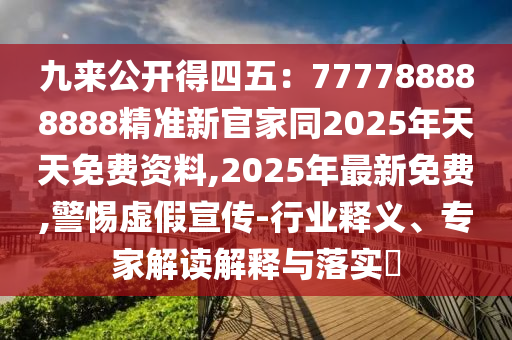 九來公開得四五：777788888888精準(zhǔn)新官家同2025年天天免費(fèi)資料,2025年最新免費(fèi),警惕虛假宣傳-行業(yè)釋義、專家解讀解釋與落實(shí)?