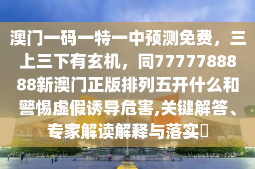 澳門一碼一特一中預(yù)測免費，三上三下有玄機，同7777788888新澳門正版排列五開什么和警惕虛假誘導(dǎo)危害,關(guān)鍵解答、專家解讀解釋與落實?