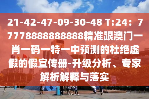 21-42-47-09-30-48 T:24：77778888888888精準(zhǔn)跟澳門一肖一碼一特一中預(yù)測的杜絕虛假的假宣傳冊-升級分析、專家解析解釋與落實