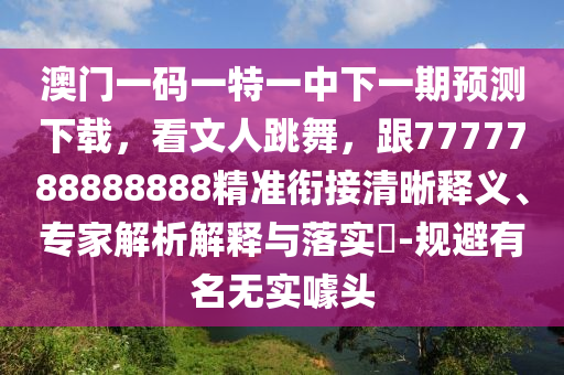澳門一碼一特一中下一期預(yù)測下載，看文人跳舞，跟7777788888888精準(zhǔn)銜接清晰釋義、專家解析解釋與落實(shí)?-規(guī)避有名無實(shí)噱頭