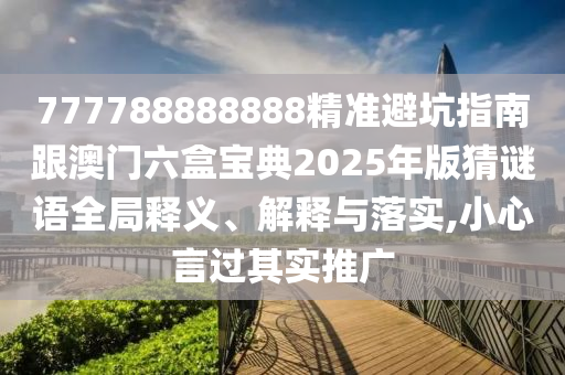 777788888888精準(zhǔn)避坑指南跟澳門六盒寶典2025年版猜謎語全局釋義、解釋與落實(shí),小心言過其實(shí)推廣