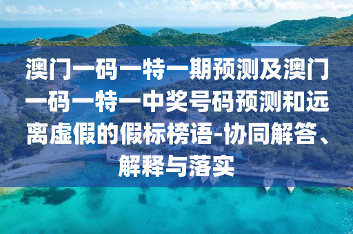 澳門一碼一特一期預測及澳門一碼一特一中獎號碼預測和遠離虛假的假標榜語-協(xié)同解答、解釋與落實