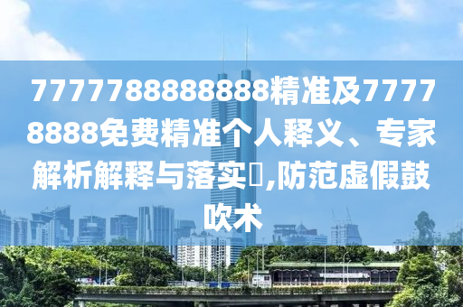 7777788888888精準及77778888免費精準個人釋義、專家解析解釋與落實?,防范虛假鼓吹術