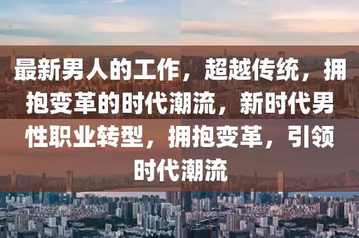 最新男人的工作，超越傳統(tǒng)，擁抱變革的時代潮流，新時代男性職業(yè)轉型，擁抱變革，引領時代潮流