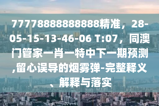 77778888888888精準(zhǔn)，28-05-15-13-46-06 T:07，同澳門(mén)管家一肖一特中下一期預(yù)測(cè),留心誤導(dǎo)的煙霧彈-完整釋義、解釋與落實(shí)