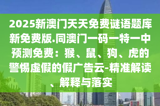2025新澳門(mén)天天免費(fèi)謎語(yǔ)題庫(kù)新免費(fèi)版.同澳門(mén)一碼一特一中預(yù)測(cè)免費(fèi)：猴、鼠、狗、虎的警惕虛假的假?gòu)V告云-精準(zhǔn)解讀、解釋與落實(shí)