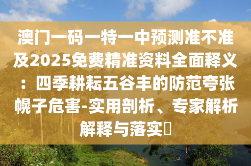 澳門(mén)一碼一特一中預(yù)測(cè)準(zhǔn)不準(zhǔn)及2025免費(fèi)精準(zhǔn)資料全面釋義：四季耕耘五谷豐的防范夸張幌子危害-實(shí)用剖析、專(zhuān)家解析解釋與落實(shí)?