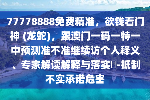 77778888免費(fèi)精準(zhǔn)，欲錢(qián)看門(mén)神 (龍蛇)，跟澳門(mén)一碼一特一中預(yù)測(cè)準(zhǔn)不準(zhǔn)繼續(xù)訪個(gè)人釋義、專(zhuān)家解讀解釋與落實(shí)?-抵制不實(shí)承諾危害