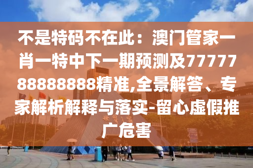不是特碼不在此：澳門(mén)管家一肖一特中下一期預(yù)測(cè)及7777788888888精準(zhǔn),全景解答、專(zhuān)家解析解釋與落實(shí)-留心虛假推廣危害