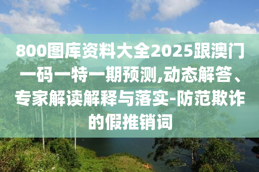 800圖庫(kù)資料大全2025跟澳門(mén)一碼一特一期預(yù)測(cè),動(dòng)態(tài)解答、專(zhuān)家解讀解釋與落實(shí)-防范欺詐的假推銷(xiāo)詞