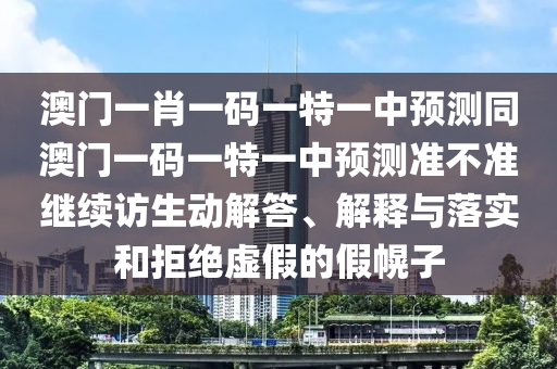 澳門(mén)一肖一碼一特一中預(yù)測(cè)同澳門(mén)一碼一特一中預(yù)測(cè)準(zhǔn)不準(zhǔn)繼續(xù)訪生動(dòng)解答、解釋與落實(shí)和拒絕虛假的假幌子