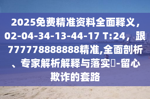 2025免費(fèi)精準(zhǔn)資料全面釋義，02-04-34-13-44-17 T:24，跟777778888888精準(zhǔn),全面剖析、專(zhuān)家解析解釋與落實(shí)?-留心欺詐的套路
