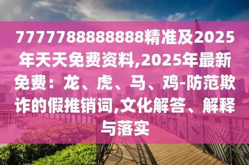 7777788888888精準(zhǔn)及2025年天天免費(fèi)資料,2025年最新免費(fèi)：龍、虎、馬、雞-防范欺詐的假推銷(xiāo)詞,文化解答、解釋與落實(shí)
