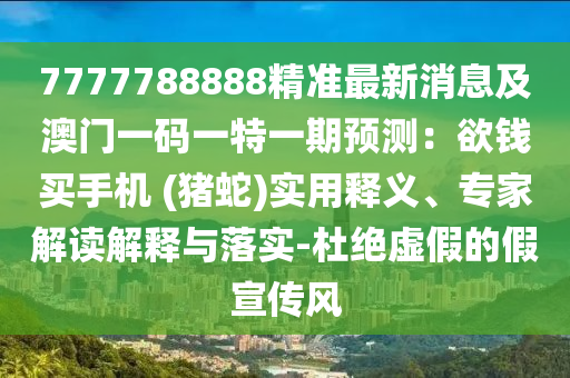 7777788888精準(zhǔn)最新消息及澳門(mén)一碼一特一期預(yù)測(cè)：欲錢(qián)買(mǎi)手機(jī) (豬蛇)實(shí)用釋義、專(zhuān)家解讀解釋與落實(shí)-杜絕虛假的假宣傳風(fēng)