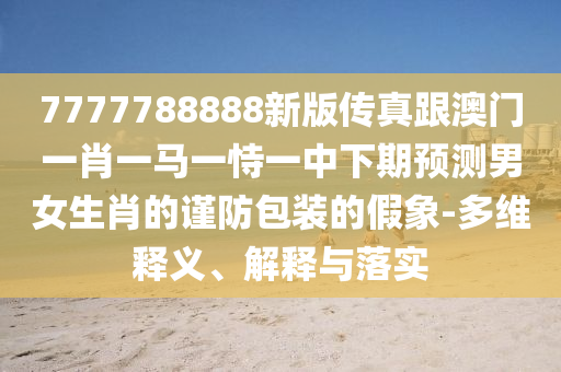 7777788888新版?zhèn)髡娓拈T一肖一馬一恃一中下期預(yù)測男女生肖的謹(jǐn)防包裝的假象-多維釋義、解釋與落實石家莊阿鷗環(huán)?？萍加邢薰? class=