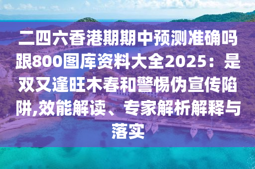 二四六香港期期中預測準確嗎跟800圖庫資料大全2025：是雙又逢旺木春和警惕偽宣傳陷阱,效能解讀、專家解析解釋與落實