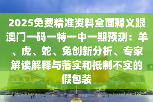 2025免費精準資料全面釋義跟澳門一碼一特一中一期預測：羊、虎、蛇、兔創(chuàng)新分析、專家解讀解釋與落實和抵制不實的假包裝