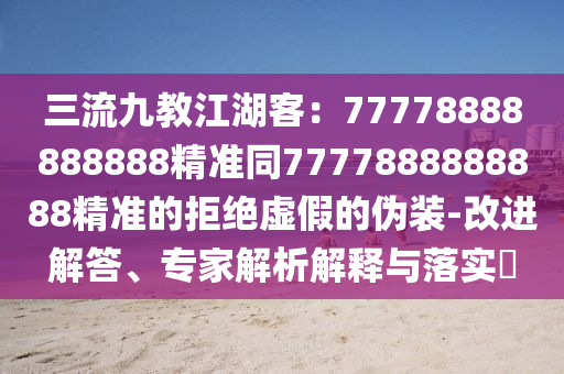 三流九教江湖客：77778888888888精準同7777888888888精準的拒絕虛假的偽裝-改進解答、專家解析解釋與落實?