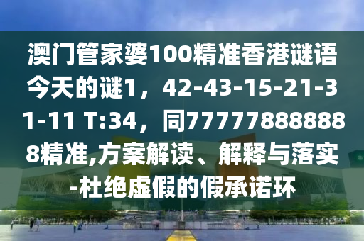 澳門管家婆100精準香港謎語今天的謎1，42-43-15-21-31-11 T:34，同777778888888精準,方案解讀、解釋與落實-杜絕虛假的假承諾環(huán)