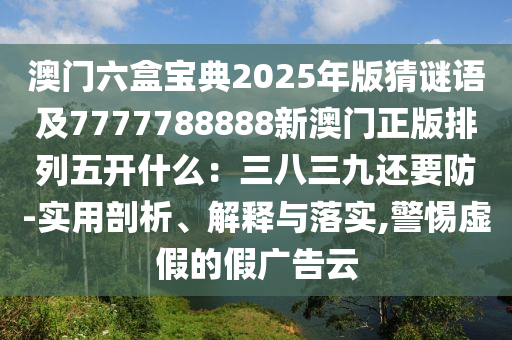 澳門六盒寶典2025年版猜謎語及7777788888新澳門正版排列五開什么：三八三九還要防-實用剖析、解釋與落實,警惕虛假的假廣告云