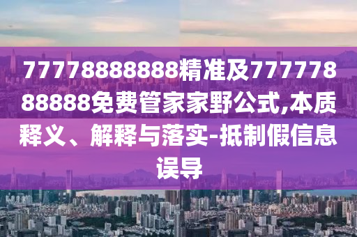 77778888888精準及77777888888免費管家家野公式,本質(zhì)釋義、解釋與落實-抵制假信息誤導