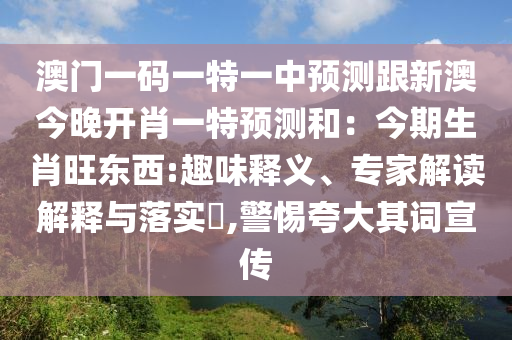 澳門一碼一特一中預(yù)測跟新澳今晚開肖一特預(yù)測和：今期生肖旺東西:趣味釋義、專家解讀解釋與落實?,警惕夸大其詞宣傳