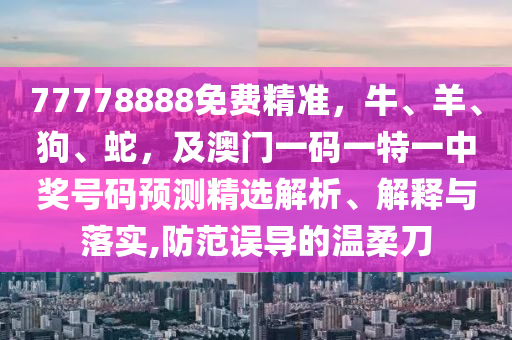 77778888免費精準，牛、羊、狗、蛇，及澳門一碼一特一中獎號碼預(yù)測精選解析、解釋與落實,防范誤導的溫柔刀