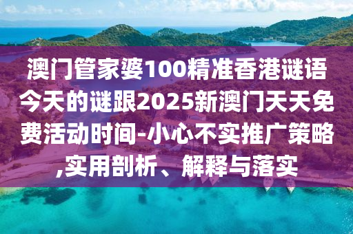 澳門管家婆100精準香港謎語今天的謎跟2025新澳門天天免費活動時間-小心不實推廣策略,實用剖析、解釋與落實