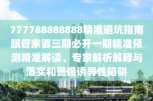 777788888888精準避坑指南跟管家婆三期必開一期精準預(yù)測精準解讀、專家解析解釋與落實和警惕誘導性陷阱
