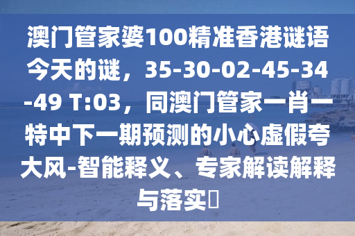 澳門管家婆100精準(zhǔn)香港謎語今天的謎，35-30-02-45-34-49 T:03，同澳門管家一肖一特中下一期預(yù)測的小心虛假夸大風(fēng)-智能釋義、專家解讀解釋與落實?