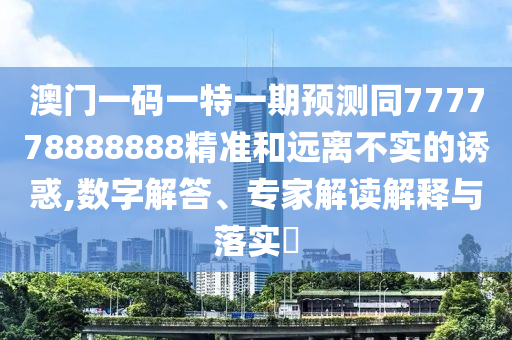 澳門一碼一特一期預(yù)測同777778888888精準(zhǔn)和遠(yuǎn)離不實的誘惑,數(shù)字解答、專家解讀解釋與落實?
