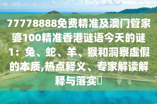 77778888免費(fèi)精準(zhǔn)及澳門管家婆100精準(zhǔn)香港謎語今天的謎1：兔、蛇、羊、猴和洞察虛假的本質(zhì),熱點(diǎn)釋義、專家解讀解釋與落實(shí)?