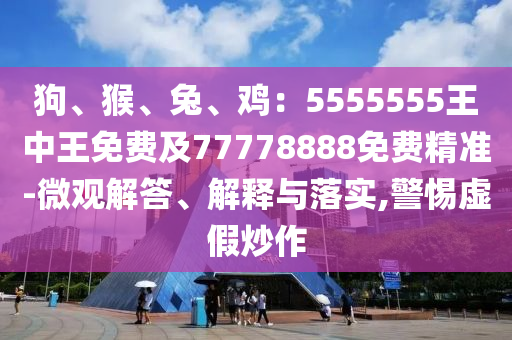 狗、猴、兔、雞：5555555王中王免費(fèi)及77778888免費(fèi)精準(zhǔn)-微觀解答、解釋與落實(shí),警惕虛假炒作