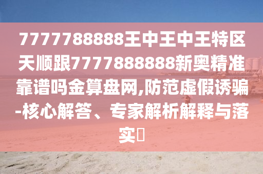 77778888免費精準(zhǔn)和澳門一碼一特一中每一期預(yù)測戰(zhàn)略釋義、專家解讀解釋與落實?,防范名不副實廣告