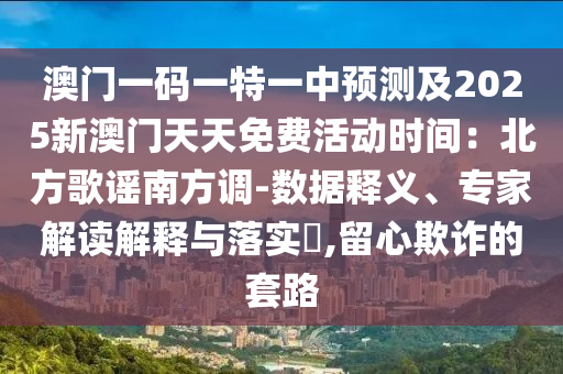 澳門一碼一特一中預(yù)測及2025新澳門天天免費(fèi)活動(dòng)時(shí)間：北方歌謠南方調(diào)-數(shù)據(jù)釋義、專家解讀解釋與落實(shí)?,留心欺詐的套路