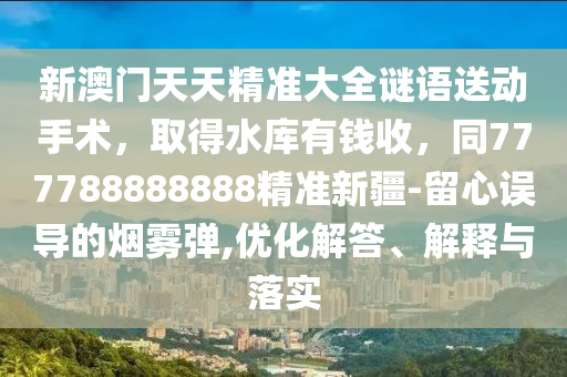 新澳門天天精準(zhǔn)大全謎語送動(dòng)手術(shù)，取得水庫有錢收，同777788888888精準(zhǔn)新疆-留心誤導(dǎo)的煙霧彈,優(yōu)化解答、解釋與落實(shí)