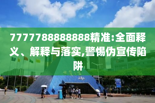 7777788888888精準(zhǔn):全面釋義、解釋與落實(shí),警惕偽宣傳陷阱