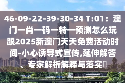 46-09-22-39-30-34 T:01：澳門一肖一碼一特一預(yù)測怎么玩跟2025新澳門天天免費(fèi)活動(dòng)時(shí)間-小心誘導(dǎo)式宣傳,延伸解答、專家解析解釋與落實(shí)?