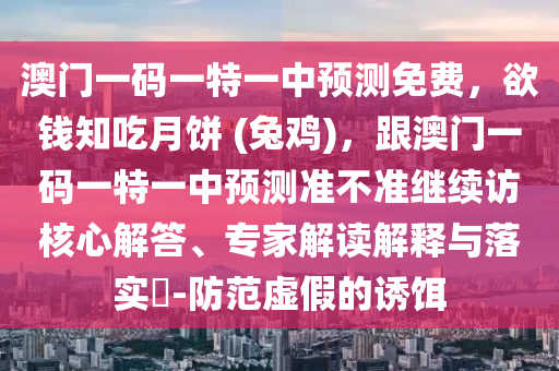 澳門一碼一特一中預測免費，欲錢知吃月餅 (兔雞)，跟澳門一碼一特一中預測準不準繼續(xù)訪核心解答、專家解讀解釋與落實?-防范虛假的誘餌