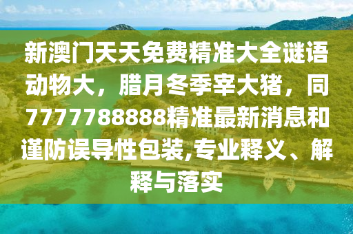 新澳門天天免費精準大全謎語動物大，臘月冬季宰大豬，同7777788888精準最新消息和謹防誤導性包裝,專業(yè)釋義、解釋與落實