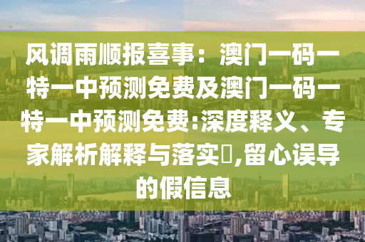 風調雨順報喜事：澳門一碼一特一中預測免費及澳門一碼一特一中預測免費:深度釋義、專家解析解釋與落實?,留心誤導的假信息
