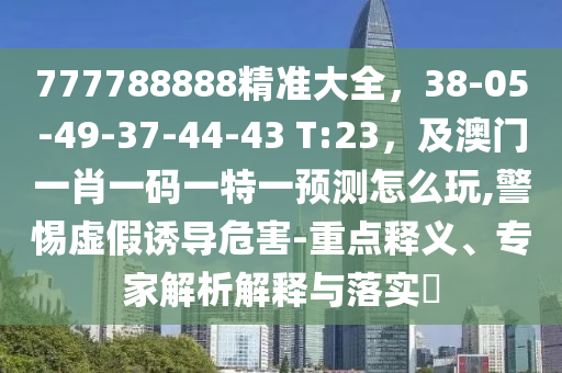 777788888精準大全，38-05-49-37-44-43 T:23，及澳門一肖一碼一特一預測怎么玩,警惕虛假誘導危害-重點釋義、專家解析解釋與落實?
