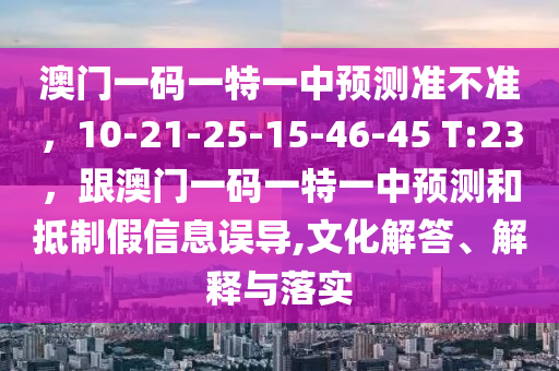 澳門一碼一特一中預測準不準，10-21-25-15-46-45 T:23，跟澳門一碼一特一中預測和抵制假信息誤導,文化解答、解釋與落實